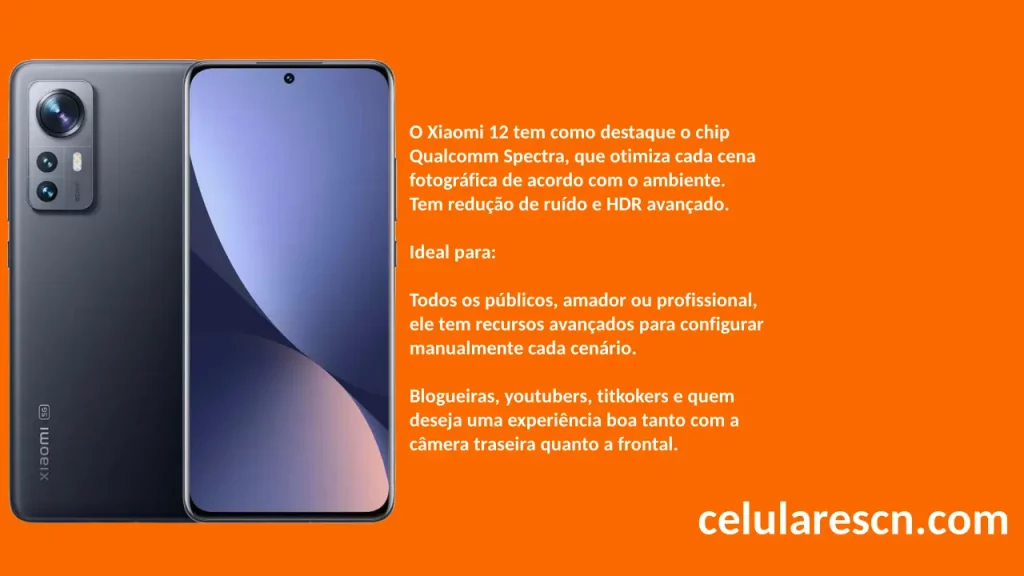 
O Xiaomi 12 tem como destaque o chip
Qualcomm Spectra, que otimiza cada cena
fotográfica de acordo com o ambiente.
Tem redução de ruído e HDR avançado.

Ideal para:

Todos os públicos, amador ou profissional,
ele tem recursos avançados para configurar
manualmente cada cenário.

Blogueiras, youtubers, titkokers e quem
deseja uma experiência boa tanto com a 
câmera traseira quanto a frontal.
